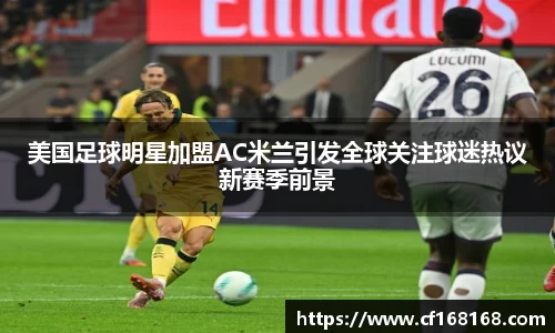 美国足球明星加盟AC米兰引发全球关注球迷热议新赛季前景