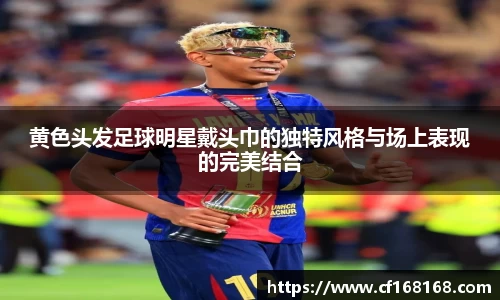 黄色头发足球明星戴头巾的独特风格与场上表现的完美结合