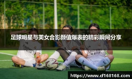 足球明星与美女合影颜值爆表的精彩瞬间分享