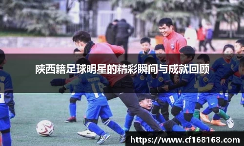 陕西籍足球明星的精彩瞬间与成就回顾