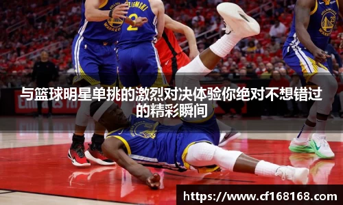 与篮球明星单挑的激烈对决体验你绝对不想错过的精彩瞬间